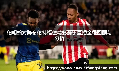 伯明翰对阵布伦特福德精彩赛事直播全程回顾与分析