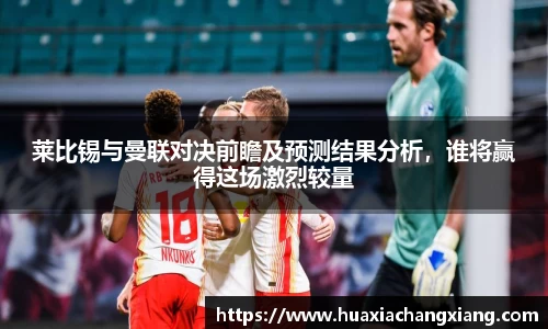 莱比锡与曼联对决前瞻及预测结果分析，谁将赢得这场激烈较量