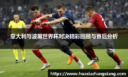 意大利与波黑世界杯对决精彩回顾与赛后分析