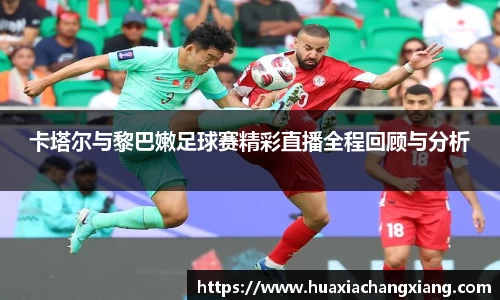 卡塔尔与黎巴嫩足球赛精彩直播全程回顾与分析